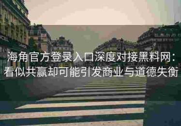 海角官方登录入口深度对接黑料网：看似共赢却可能引发商业与道德失衡