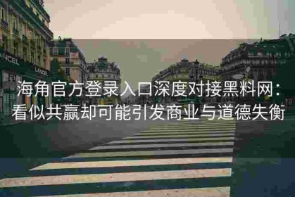 海角官方登录入口深度对接黑料网：看似共赢却可能引发商业与道德失衡
