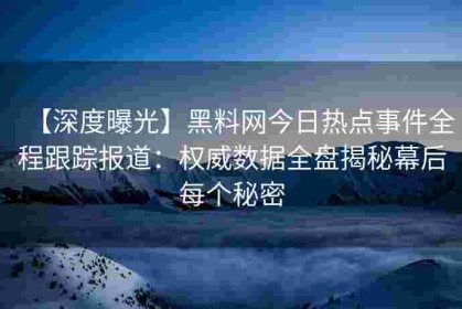 【深度曝光】黑料网今日热点事件全程跟踪报道：权威数据全盘揭秘幕后每个秘密