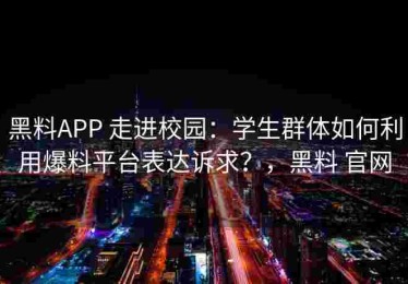 黑料APP 走进校园：学生群体如何利用爆料平台表达诉求？，黑料 官网