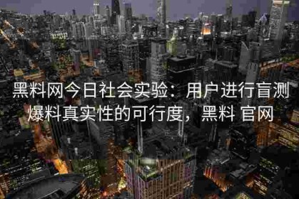 黑料网今日社会实验：用户进行盲测爆料真实性的可行度，黑料 官网