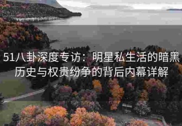 51八卦深度专访：明星私生活的暗黑历史与权贵纷争的背后内幕详解