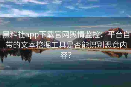 黑料社app下载官网舆情监控：平台自带的文本挖掘工具是否能识别恶意内容？