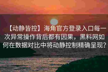 【动静皆控】海角官方登录入口每一次异常操作背后都有因果，黑料网如何在数据对比中将动静控制精确呈现？