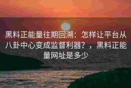 黑料正能量往期回溯：怎样让平台从八卦中心变成监督利器？，黑料正能量网址是多少
