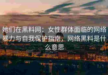 她们在黑料网：女性群体面临的网络暴力与自我保护指南，网络黑料是什么意思