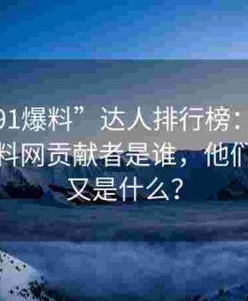 观察“91爆料”达人排行榜：最受欢迎的黑料网贡献者是谁，他们的秘诀又是什么？