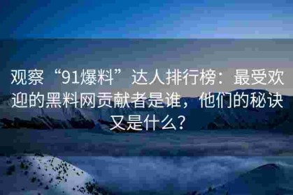 观察“91爆料”达人排行榜：最受欢迎的黑料网贡献者是谁，他们的秘诀又是什么？