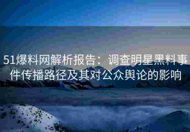 51爆料网解析报告：调查明星黑料事件传播路径及其对公众舆论的影响