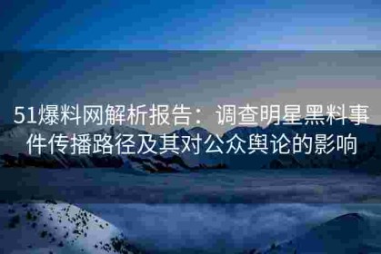 51爆料网解析报告：调查明星黑料事件传播路径及其对公众舆论的影响