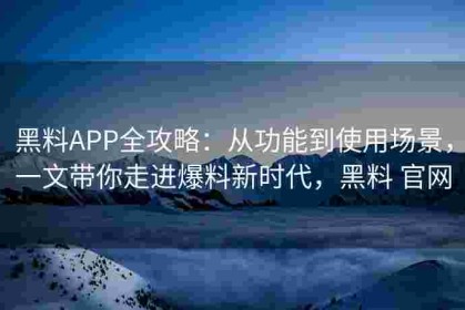 黑料APP全攻略：从功能到使用场景，一文带你走进爆料新时代，黑料 官网