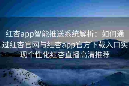 红杏app智能推送系统解析：如何通过红杏官网与红杏app官方下载入口实现个性化红杏直播高清推荐