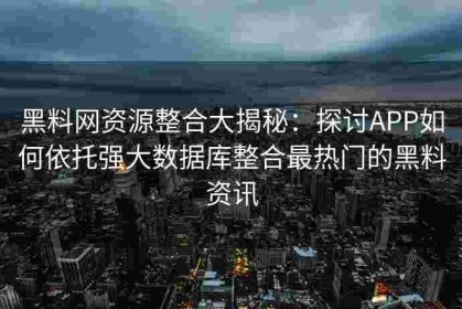 黑料网资源整合大揭秘：探讨APP如何依托强大数据库整合最热门的黑料资讯