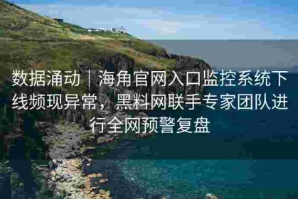 数据涌动｜海角官网入口监控系统下线频现异常，黑料网联手专家团队进行全网预警复盘