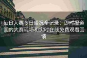 每日大赛今日盛况全记录：即时报道国内大赛现场和实时在线免费观看回馈