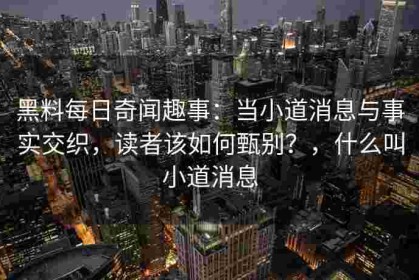 黑料每日奇闻趣事：当小道消息与事实交织，读者该如何甄别？，什么叫小道消息