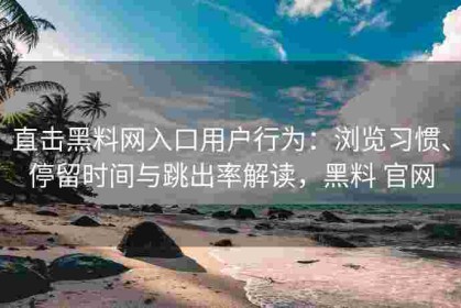 直击黑料网入口用户行为：浏览习惯、停留时间与跳出率解读，黑料 官网