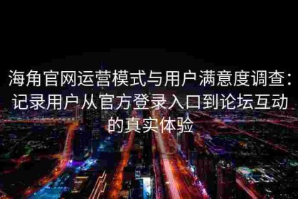 海角官网运营模式与用户满意度调查：记录用户从官方登录入口到论坛互动的真实体验