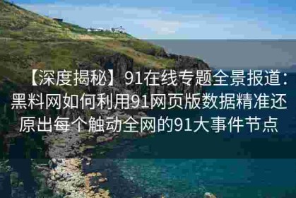 【深度揭秘】91在线专题全景报道：黑料网如何利用91网页版数据精准还原出每个触动全网的91大事件节点
