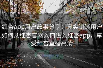 红杏app用户故事分享：真实讲述用户如何从红杏官网入口进入红杏app，享受红杏直播高清