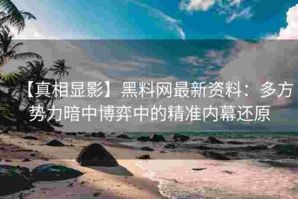 【真相显影】黑料网最新资料：多方势力暗中博弈中的精准内幕还原