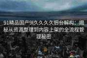 91精品国产9l久久久久后台解构：揭秘从资源整理到内容上架的全流程管理秘密