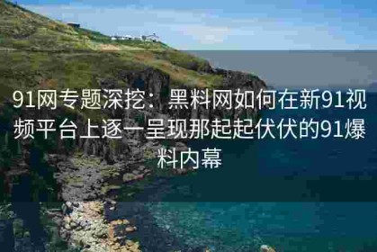 91网专题深挖：黑料网如何在新91视频平台上逐一呈现那起起伏伏的91爆料内幕