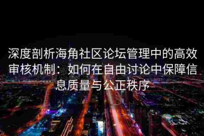 深度剖析海角社区论坛管理中的高效审核机制：如何在自由讨论中保障信息质量与公正秩序