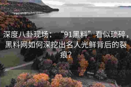 深度八卦现场：“91黑料”看似琐碎，黑料网如何深挖出名人光鲜背后的裂痕？