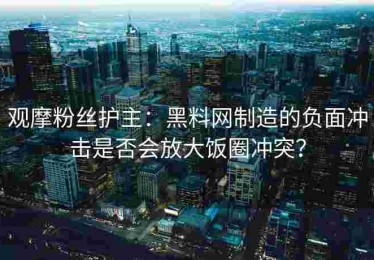 观摩粉丝护主：黑料网制造的负面冲击是否会放大饭圈冲突？
