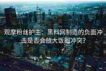 观摩粉丝护主：黑料网制造的负面冲击是否会放大饭圈冲突？