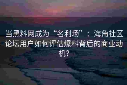 当黑料网成为“名利场”：海角社区论坛用户如何评估爆料背后的商业动机？