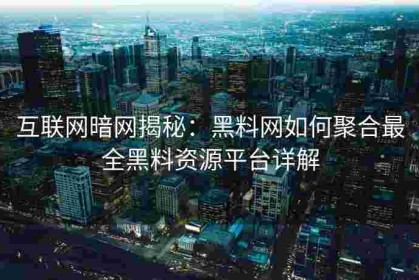 互联网暗网揭秘：黑料网如何聚合最全黑料资源平台详解