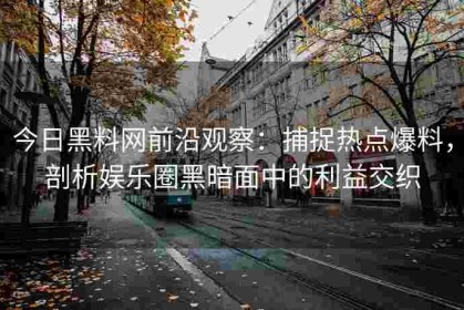 今日黑料网前沿观察：捕捉热点爆料，剖析娱乐圈黑暗面中的利益交织