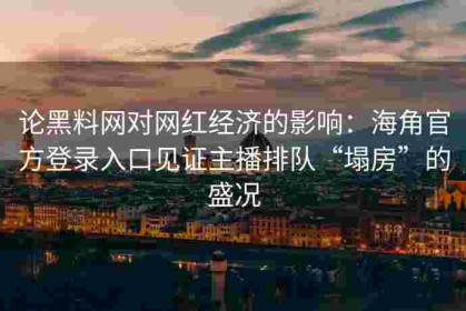 论黑料网对网红经济的影响：海角官方登录入口见证主播排队“塌房”的盛况