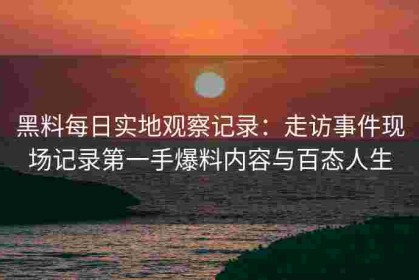 黑料每日实地观察记录：走访事件现场记录第一手爆料内容与百态人生