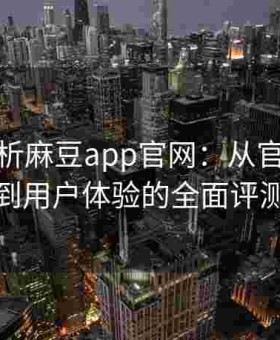深度解析麻豆app官网：从官方设计风格到用户体验的全面评测报告