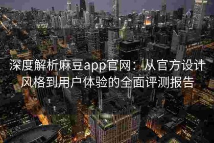 深度解析麻豆app官网：从官方设计风格到用户体验的全面评测报告