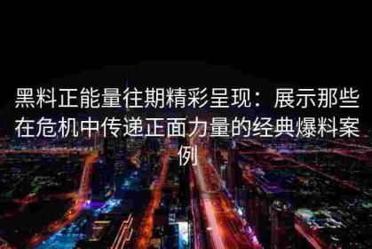 黑料正能量往期精彩呈现：展示那些在危机中传递正面力量的经典爆料案例