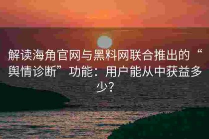 解读海角官网与黑料网联合推出的“舆情诊断”功能：用户能从中获益多少？