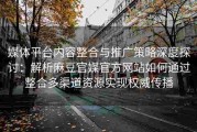 媒体平台内容整合与推广策略深度探讨：解析麻豆官媒官方网站如何通过整合多渠道资源实现权威传播