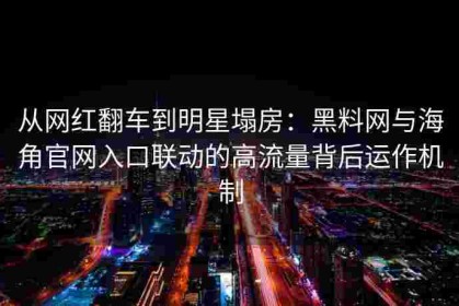 从网红翻车到明星塌房：黑料网与海角官网入口联动的高流量背后运作机制