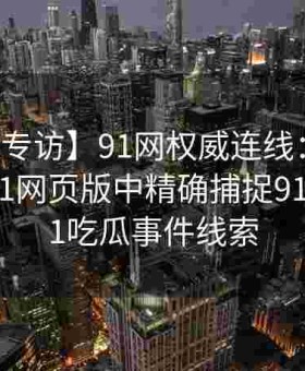 【独家专访】91网权威连线：黑料网如何在91网页版中精确捕捉91黑料与91吃瓜事件线索