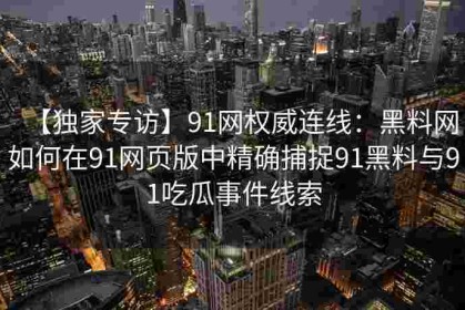 【独家专访】91网权威连线：黑料网如何在91网页版中精确捕捉91黑料与91吃瓜事件线索