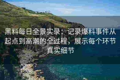 黑料每日全景实录：记录爆料事件从起点到高潮的全过程，展示每个环节真实细节