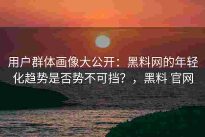 用户群体画像大公开：黑料网的年轻化趋势是否势不可挡？，黑料 官网