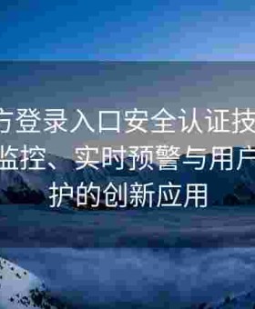 海角官方登录入口安全认证技术实践：全流程监控、实时预警与用户隐私保护的创新应用