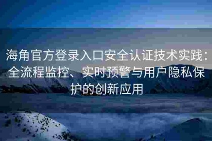 海角官方登录入口安全认证技术实践：全流程监控、实时预警与用户隐私保护的创新应用