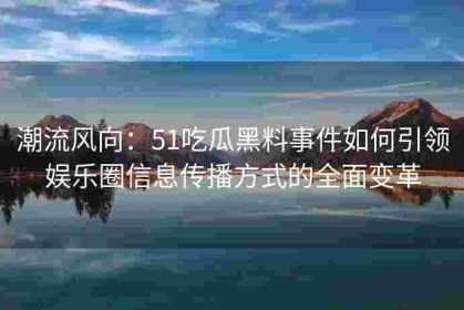 潮流风向：51吃瓜黑料事件如何引领娱乐圈信息传播方式的全面变革
