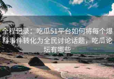 全程记录：吃瓜51平台如何将每个爆料事件转化为全民讨论话题，吃瓜论坛有哪些